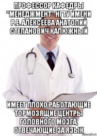 профессор кафедры "менеджмент" нгту имени р.е. алексеева анатолий степанович калюжный имеет плохо работающие тормозящие центры головного мозга, отвечающие за язык