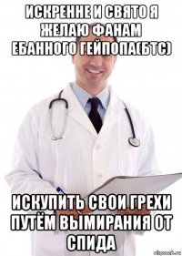 искренне и свято я желаю фанам ебанного гейпопа(бтс) искупить свои грехи путём вымирания от спида