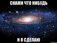 скажи что нибудь и я сделаю