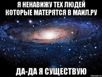 я ненавижу тех людей которые матерятся в маил.ру да-да я существую