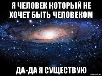 я человек который не хочет быть человеком да-да я существую