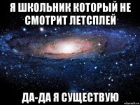 я школьник который не смотрит летсплей да-да я существую