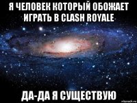 я человек который обожает играть в clash royale да-да я существую