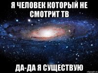 я человек который не смотрит тв да-да я существую