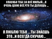 спасибо тебе за всё милый....я очень ценю всё,что ты делаешь ... я люблю тебя ....ты знаешь это...и всегда скучаю...