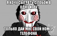 я хочу сыграть с тобой в одну игру только дай мне свой номер телефона