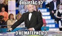 окыртас 9? э не матерись э