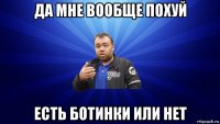 да мне вообще похуй есть ботинки или нет
