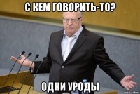 с кем говорить-то? одни уроды