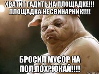 хватит гадить на площадке!!! площадка не свинарник!!!! бросил мусор на пол,похрюкай!!!!