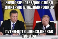 янукович:передаю слово дмитрию владимировичу путин:вот ошибся он! как так-то?