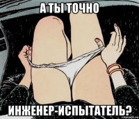 а ты точно инженер-испытатель?