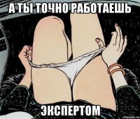 а ты точно работаешь экспертом