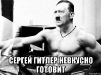  сергей гитлер невкусно готовит