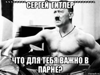 ````````сергей`гитлер```````` что для тебя важно в парне?