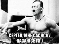  сергей, мне сасиску пазаюсьтя:)