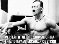  сергей гитлер подписался на гея блогера александр светски