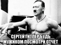  сергей гитлер будь мужиком посмотри отчет