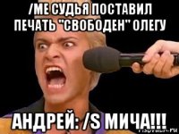 /me судья поставил печать "свободен" олегу андрей: /s мича!!!