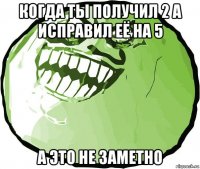 когда ты получил 2 а исправил её на 5 а это не заметно