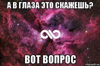 а в глаза это скажешь? вот вопрос