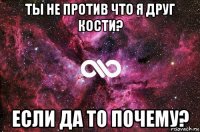 ты не против что я друг кости? если да то почему?