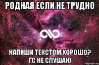 родная если не трудно напиши текстом хорошо? гс не слушаю