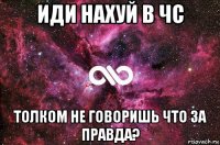 иди нахуй в чс толком не говоришь что за правда?