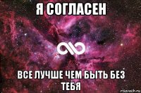 я согласен все лучше чем быть без тебя