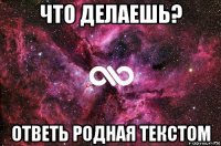 что делаешь? ответь родная текстом