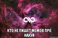  кто не пишет мемов про нахуй