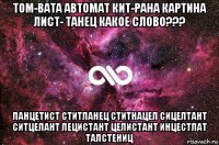 том-вата автомат кит-рана картина лист- танец какое слово??? ланцетист ститланец ститнацел сицелтант ситцелант лецистант целистант инцестлат талстениц