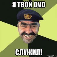 я твой dvd служил!