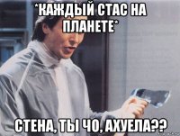 *каждый стас на планете* стена, ты чо, ахуела??