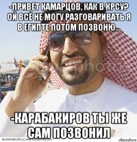 -привет камарцов, как в крсу? ой всё не могу разговаривать я в египте потом позвоню... -карабакиров ты же сам позвонил