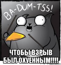  чтобы взрыв был охуенным!!!!