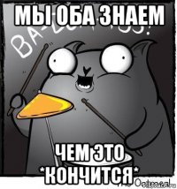 мы оба знаем чем это *кончится*