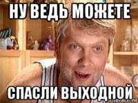 ну ведь можете спасли выходной