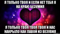 я только твоя и если нет тебя я на краю безумия я только твоя твоя твоя и нас накрыло как лавой из везувия