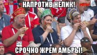 напротив нелик! срочно жрем амбры!