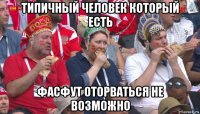 типичный человек который есть фасфут оторваться не возможно