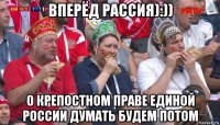 вперёд рассия):)) о крепостном праве единой россии думать будем потом