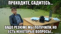 проходите, садитесь... ваше резюме мы получили, но есть некоторые вопросы...