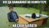 когда намайнил на компутере на свое болото