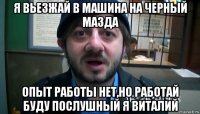 я вьезжай в машина на черный мазда опыт работы нет,но работай буду послушный я виталий