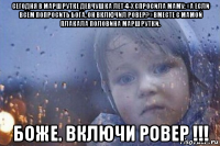 сегодня в маршрутке девчушка лет 4-х спросила маму: «а если всем попросить бога, он включил ровер?» вместе с мамой плакала половина маршрутки. боже. включи ровер !!!