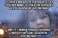 сегодня в маршрутке девчушка лет 4-х спросила маму: "а если всем попросить бога, он выключит флегматика?" вместе с мамой плакала половина маршрутки...боже..выключи флегматика!!!