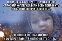 сегодня на кафедре девчушка лет 35 спросила коллегу: "а если всем попросить бога, он выключит studfiles? с коллегой плакала вся кафедра...боже...выключи studfiles!!!