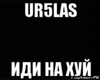 ur5las иди на хуй