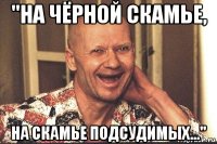 "на чёрной скамье, на скамье подсудимых..."
